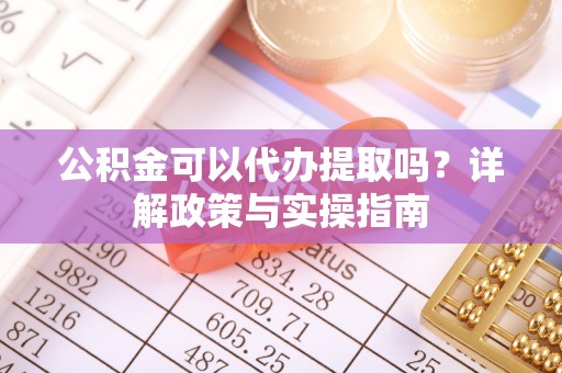 小店公积金可以代办提取吗？详解政策与实操指南