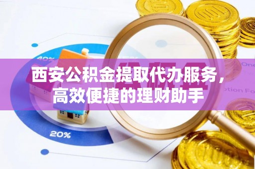 小店西安公积金提取代办服务，高效便捷的理财助手