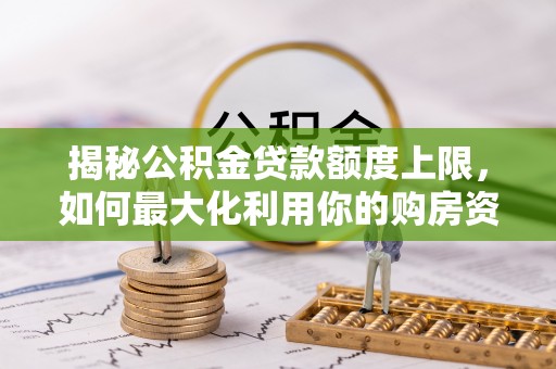 小店揭秘公积金贷款额度上限，如何最大化利用你的购房资金？