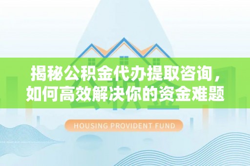 小店揭秘公积金代办提取咨询，如何高效解决你的资金难题