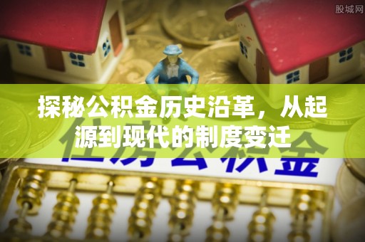 小店探秘公积金历史沿革，从起源到现代的制度变迁