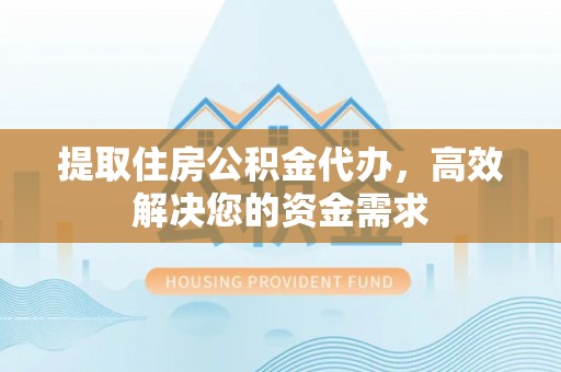 小店提取住房公积金代办，高效解决您的资金需求
