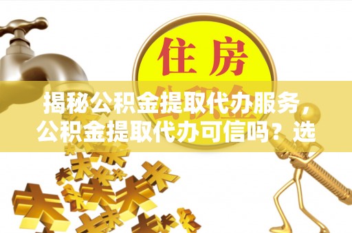 小店揭秘公积金提取代办服务，公积金提取代办可信吗？选择前你需要知道的真相
