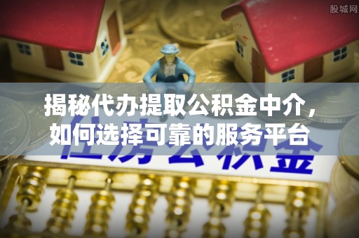 小店揭秘代办提取公积金中介，如何选择可靠的服务平台