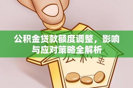 小店公积金贷款额度调整，影响与应对策略全解析