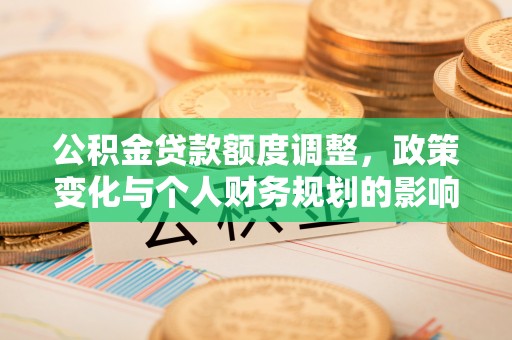 小店公积金贷款额度调整，政策变化与个人财务规划的影响分析