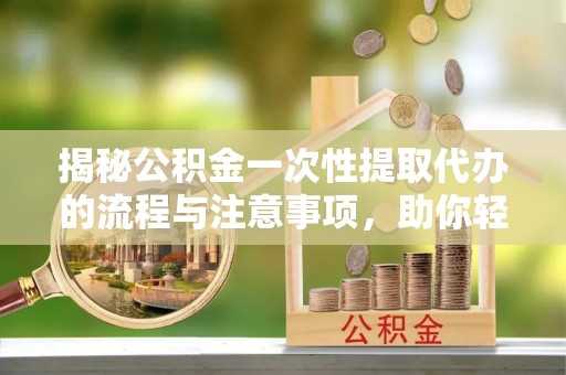 小店揭秘公积金一次性提取代办的流程与注意事项，助你轻松搞定财务规划