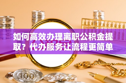 小店如何高效办理离职公积金提取？代办服务让流程更简单