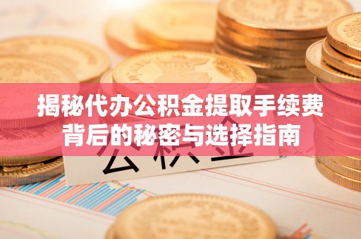 小店揭秘代办公积金提取手续费背后的秘密与选择指南