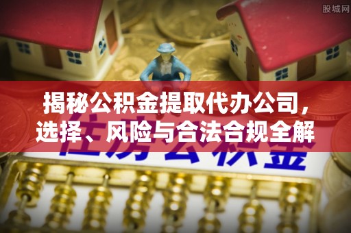 小店揭秘公积金提取代办公司，选择、风险与合法合规全解析