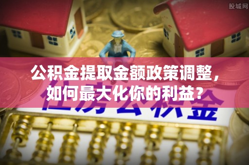 小店公积金提取金额政策调整，如何最大化你的利益？