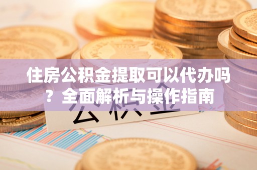 小店住房公积金提取可以代办吗？全面解析与操作指南