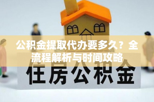 小店公积金提取代办要多久？全流程解析与时间攻略
