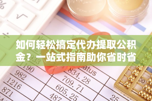 小店如何轻松搞定代办提取公积金？一站式指南助你省时省心