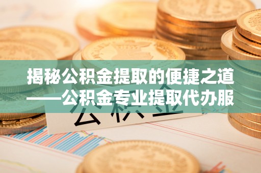 小店揭秘公积金提取的便捷之道——公积金专业提取代办服务解析