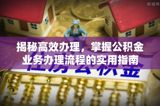 小店揭秘高效办理，掌握公积金业务办理流程的实用指南