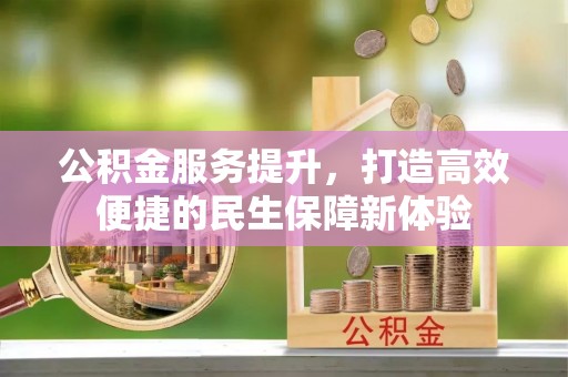 小店公积金服务提升，打造高效便捷的民生保障新体验
