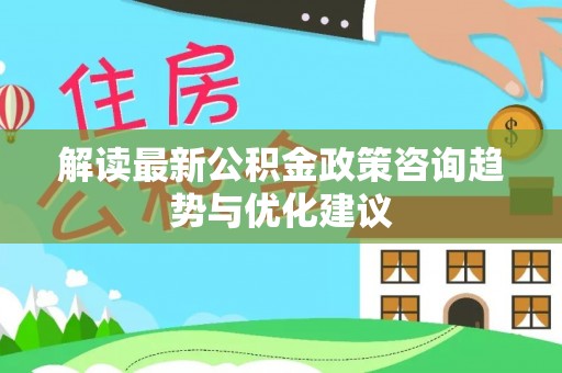 小店解读最新公积金政策咨询趋势与优化建议