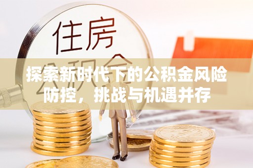 小店探索新时代下的公积金风险防控，挑战与机遇并存