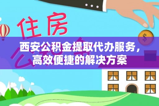 小店西安公积金提取代办服务，高效便捷的解决方案