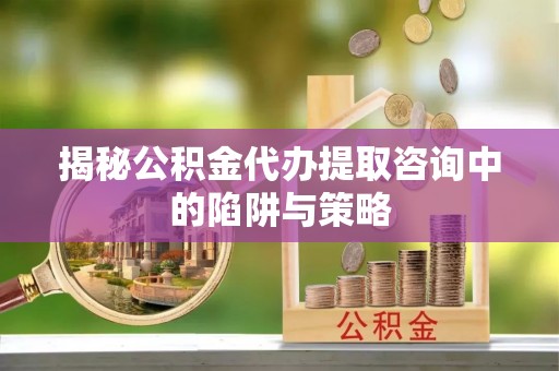 小店揭秘公积金代办提取咨询中的陷阱与策略