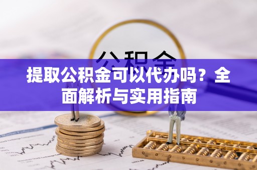小店提取公积金可以代办吗？全面解析与实用指南