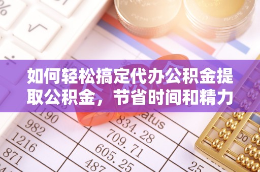 小店如何轻松搞定代办公积金提取公积金，节省时间和精力的秘密武器