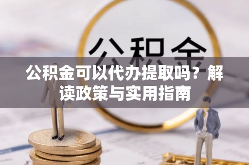 小店公积金可以代办提取吗？解读政策与实用指南