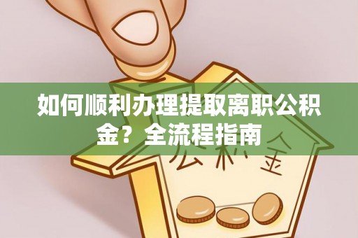 小店如何顺利办理提取离职公积金？全流程指南