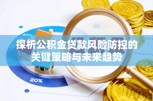 小店探析公积金贷款风险防控的关键策略与未来趋势