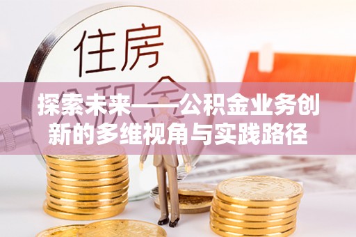 小店探索未来——公积金业务创新的多维视角与实践路径