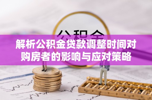 小店解析公积金贷款调整时间对购房者的影响与应对策略