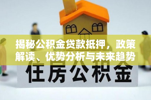 小店揭秘公积金贷款抵押，政策解读、优势分析与未来趋势