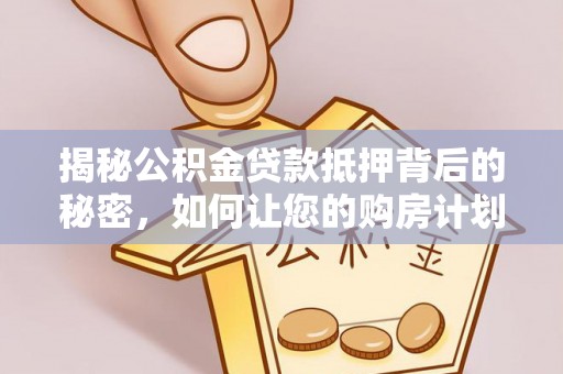 小店揭秘公积金贷款抵押背后的秘密，如何让您的购房计划更轻松？