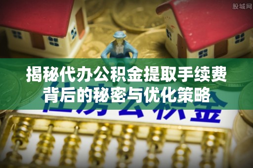 小店揭秘代办公积金提取手续费背后的秘密与优化策略