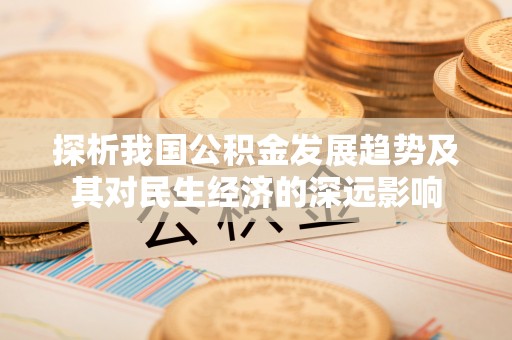 小店探析我国公积金发展趋势及其对民生经济的深远影响