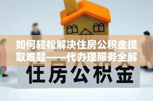 小店如何轻松解决住房公积金提取难题——代办理服务全解析