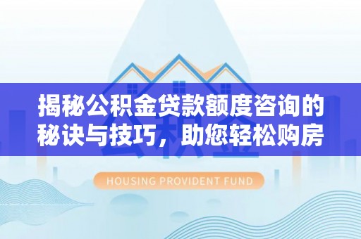 小店揭秘公积金贷款额度咨询的秘诀与技巧，助您轻松购房！