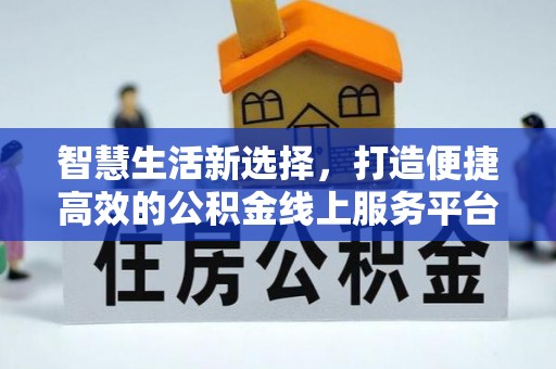小店智慧生活新选择，打造便捷高效的公积金线上服务平台