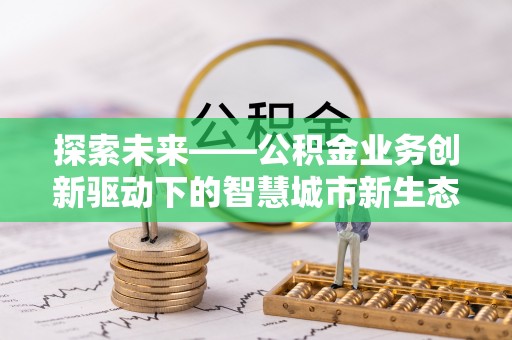 小店探索未来——公积金业务创新驱动下的智慧城市新生态