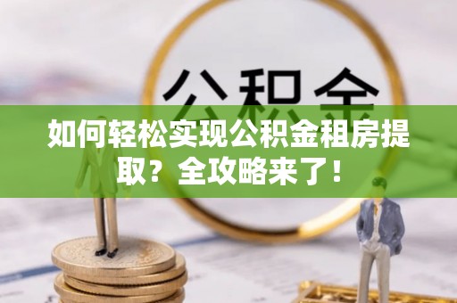 小店如何轻松实现公积金租房提取？全攻略来了！
