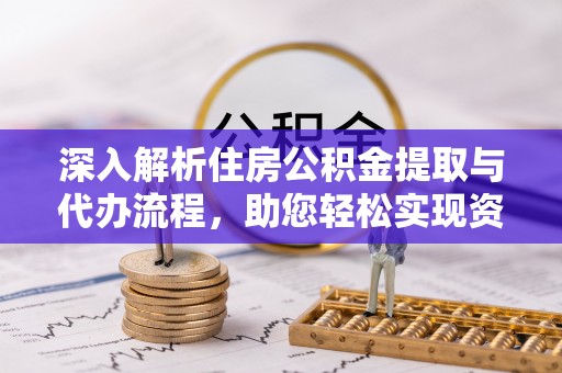 小店深入解析住房公积金提取与代办流程，助您轻松实现资金利用最大化