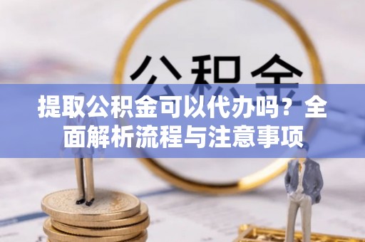 小店提取公积金可以代办吗？全面解析流程与注意事项