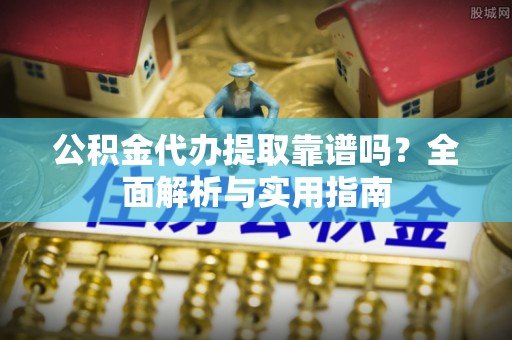 小店公积金代办提取靠谱吗？全面解析与实用指南