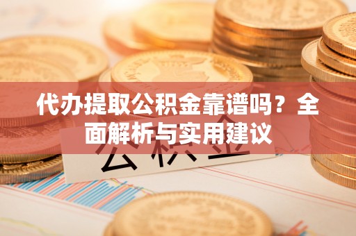 小店代办提取公积金靠谱吗？全面解析与实用建议