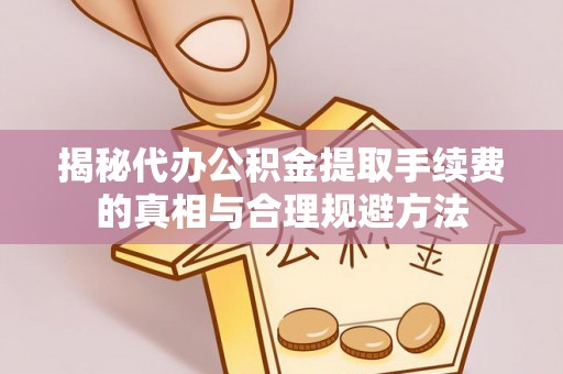 小店揭秘代办公积金提取手续费的真相与合理规避方法