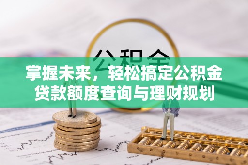 小店掌握未来，轻松搞定公积金贷款额度查询与理财规划