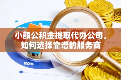小店小额公积金提取代办公司，如何选择靠谱的服务商