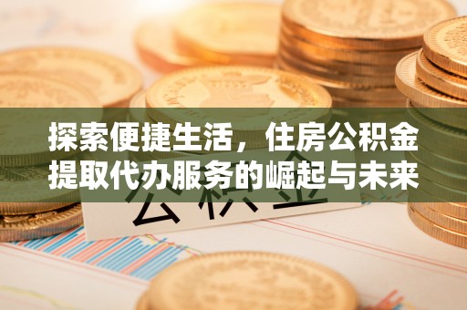 小店探索便捷生活，住房公积金提取代办服务的崛起与未来趋势