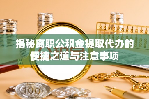 小店揭秘离职公积金提取代办的便捷之道与注意事项